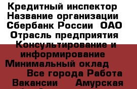 Кредитный инспектор › Название организации ­ Сбербанк России, ОАО › Отрасль предприятия ­ Консультирование и информирование › Минимальный оклад ­ 45 000 - Все города Работа » Вакансии   . Амурская обл.,Архаринский р-н